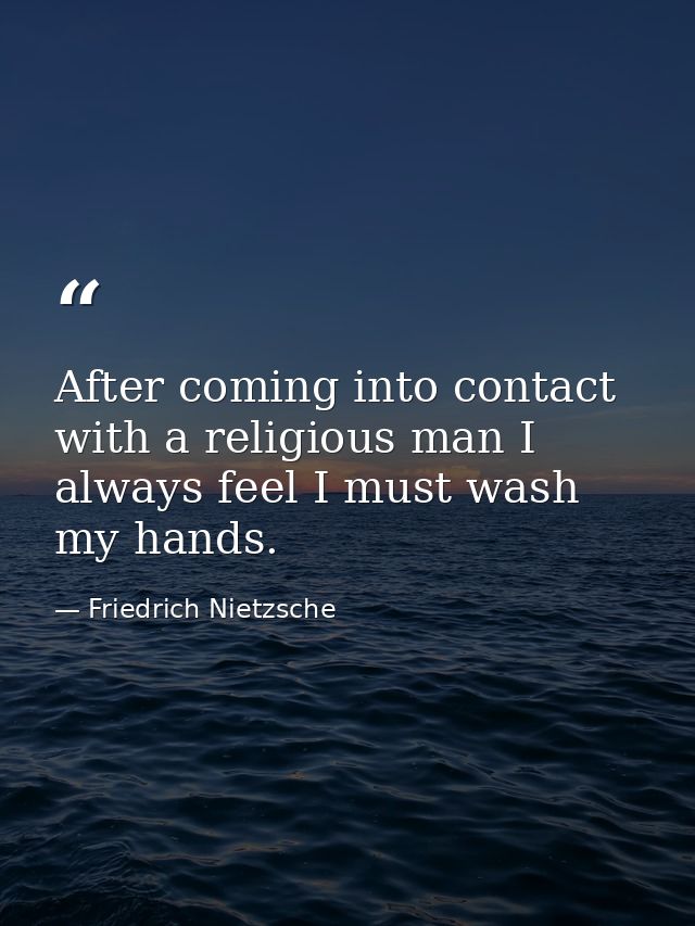 After coming into contact with a religious man I always feel I must wash my hands. — Friedrich Nietzsche