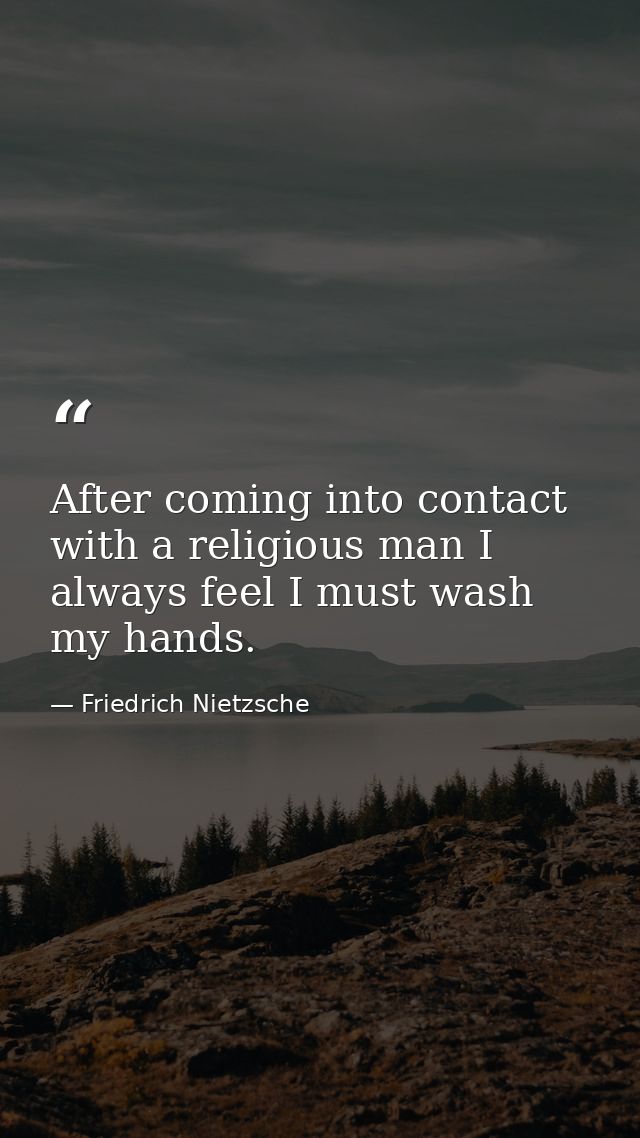 After coming into contact with a religious man I always feel I must wash my hands. — Friedrich Nietzsche