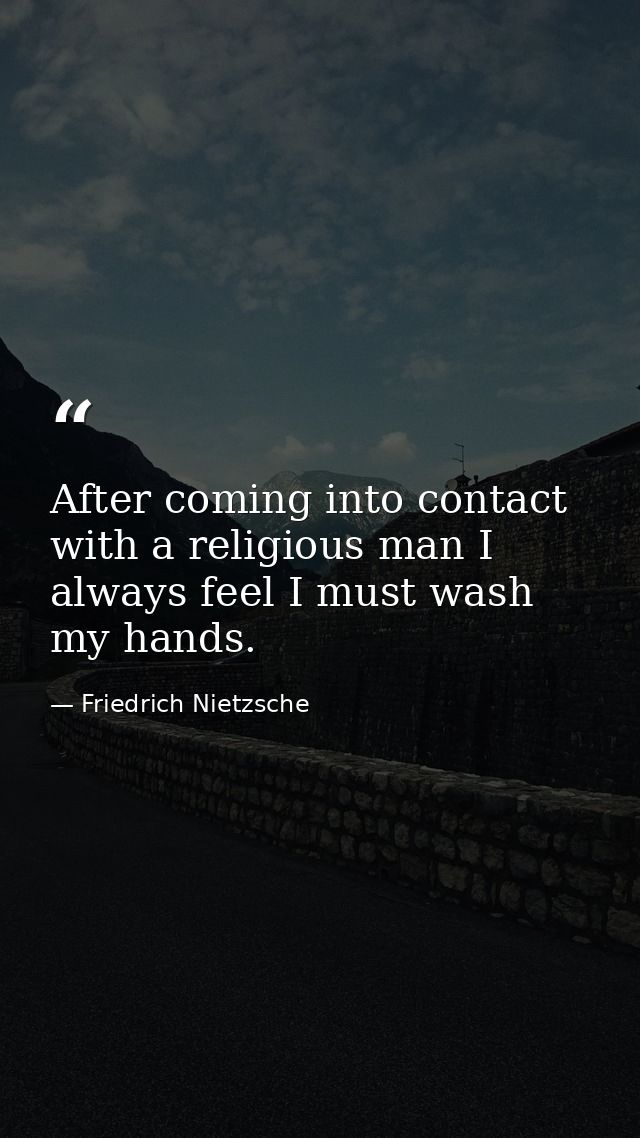 After coming into contact with a religious man I always feel I must wash my hands. — Friedrich Nietzsche