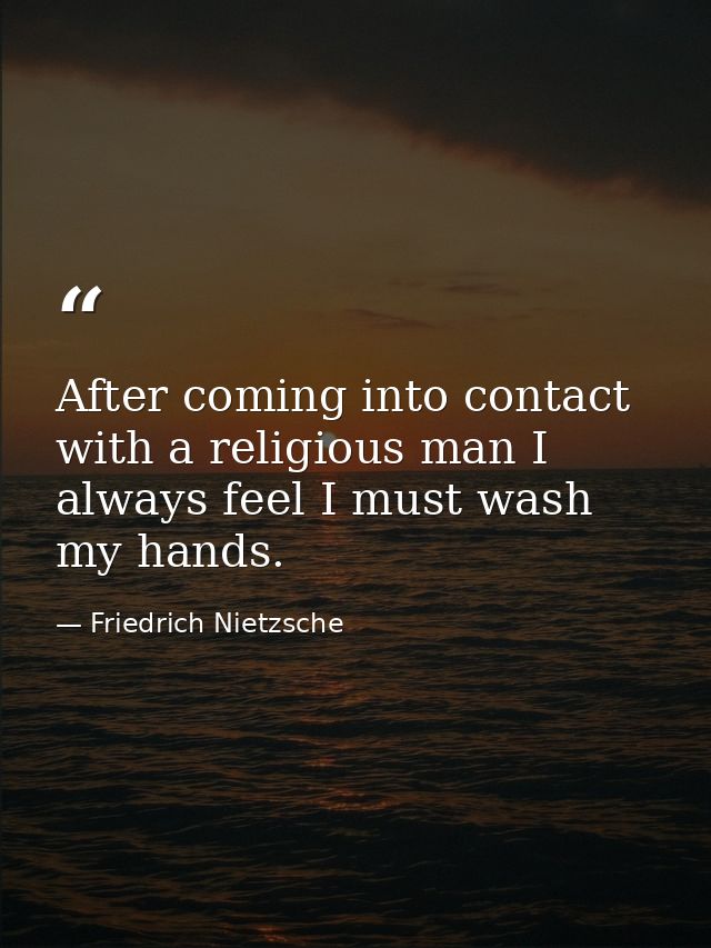 After coming into contact with a religious man I always feel I must wash my hands. — Friedrich Nietzsche
