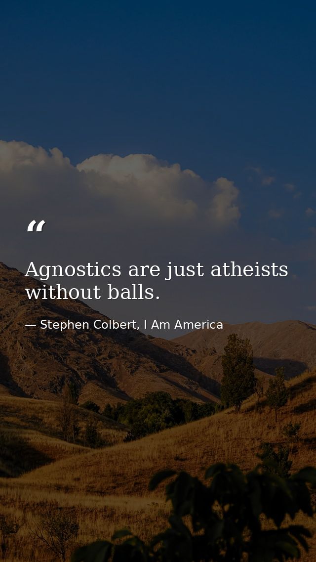 Agnostics are just atheists without balls. — Stephen Colbert, I Am America