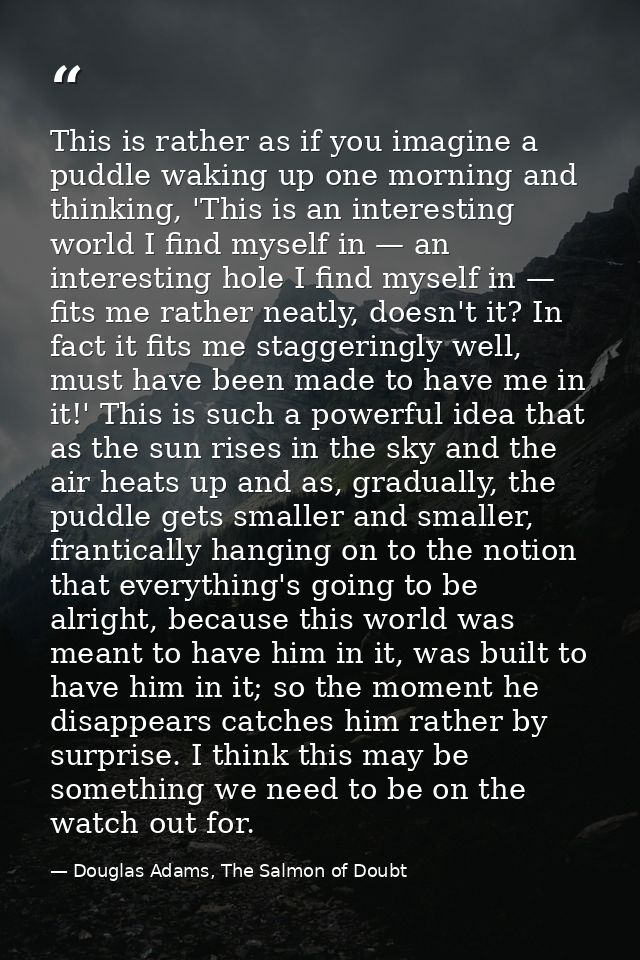 This is rather as if you imagine a puddle waking up one morning and thinking, 'This is an interesting world I find mysel — Douglas Adams, The Salmon of Doubt