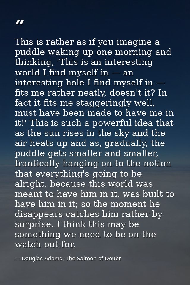 This is rather as if you imagine a puddle waking up one morning and thinking, 'This is an interesting world I find mysel — Douglas Adams, The Salmon of Doubt