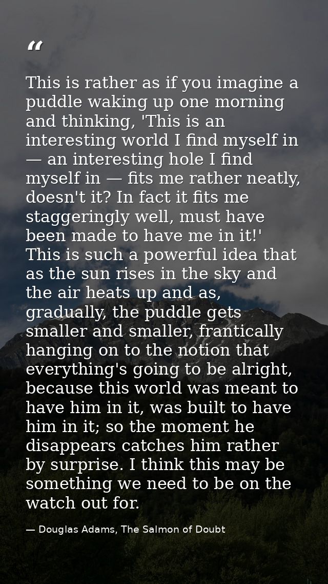 This is rather as if you imagine a puddle waking up one morning and thinking, 'This is an interesting world I find mysel — Douglas Adams, The Salmon of Doubt