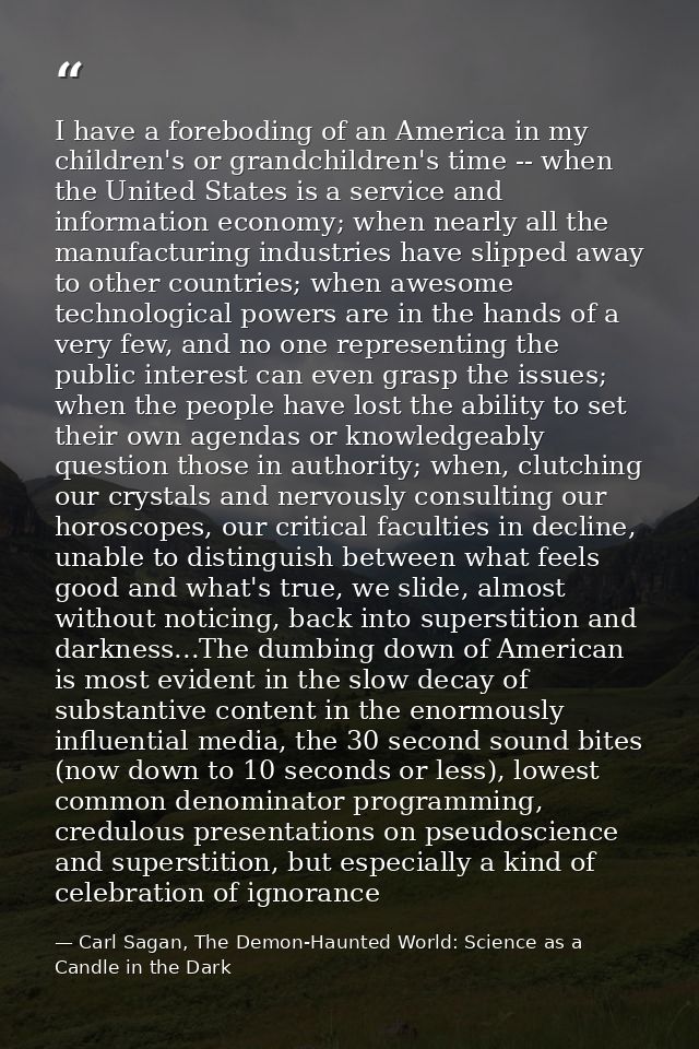 I have a foreboding of an America in my children's or grandchildren's time -- when the United States is a service and in — Carl Sagan, The Demon-Haunted World: Science as a Candle in the Dark