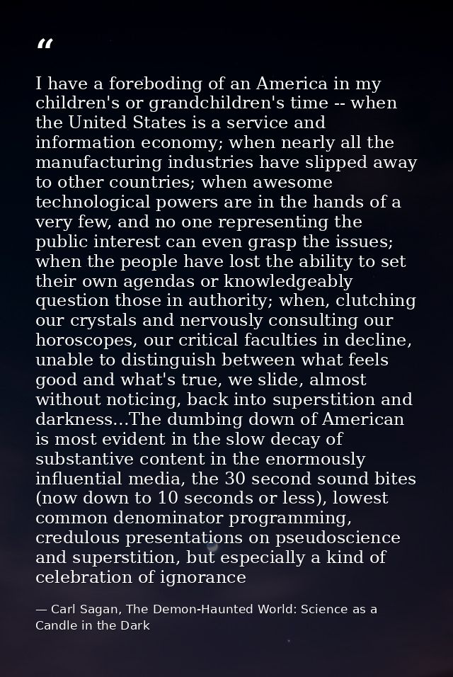 I have a foreboding of an America in my children's or grandchildren's time -- when the United States is a service and in — Carl Sagan, The Demon-Haunted World: Science as a Candle in the Dark