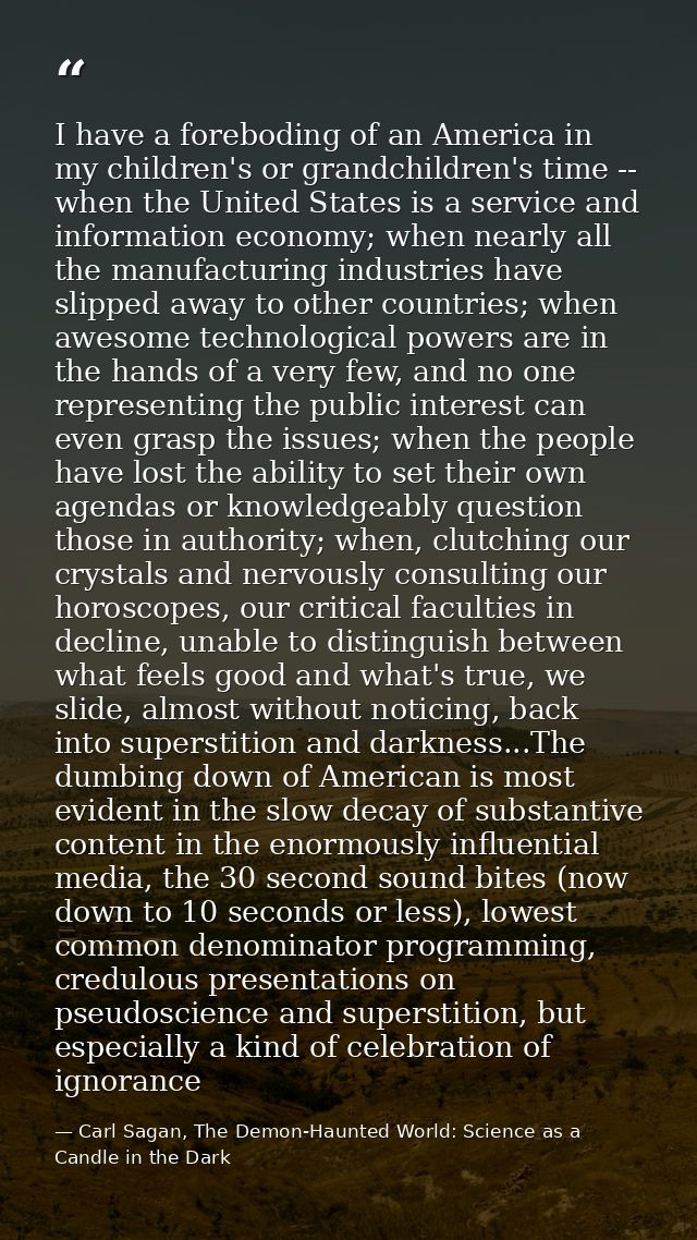 I have a foreboding of an America in my children's or grandchildren's time -- when the United States is a service and in — Carl Sagan, The Demon-Haunted World: Science as a Candle in the Dark