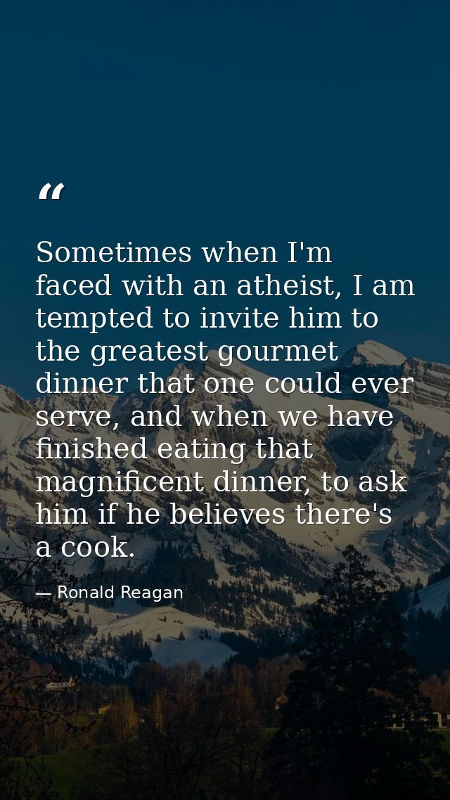 Sometimes when I'm faced with an atheist, I am tempted to invite him to the greatest gourmet dinner that one could ever  — Ronald Reagan