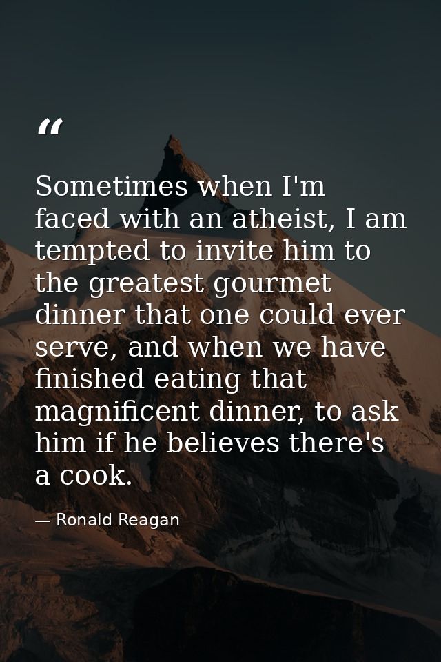 Sometimes when I'm faced with an atheist, I am tempted to invite him to the greatest gourmet dinner that one could ever  — Ronald Reagan