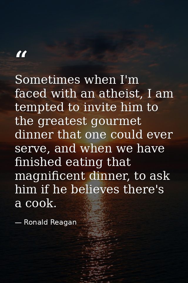 Sometimes when I'm faced with an atheist, I am tempted to invite him to the greatest gourmet dinner that one could ever  — Ronald Reagan