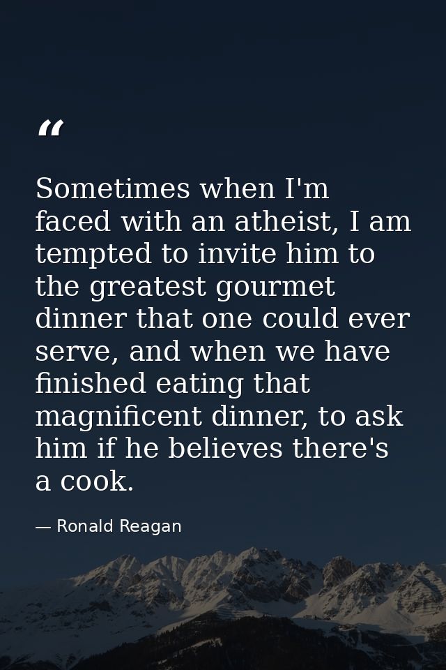 Sometimes when I'm faced with an atheist, I am tempted to invite him to the greatest gourmet dinner that one could ever  — Ronald Reagan
