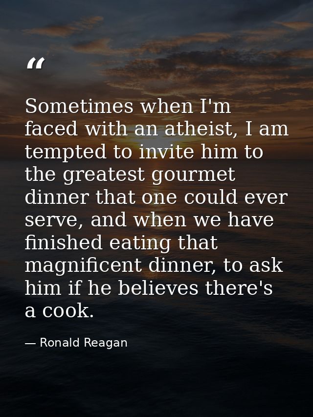 Sometimes when I'm faced with an atheist, I am tempted to invite him to the greatest gourmet dinner that one could ever  — Ronald Reagan