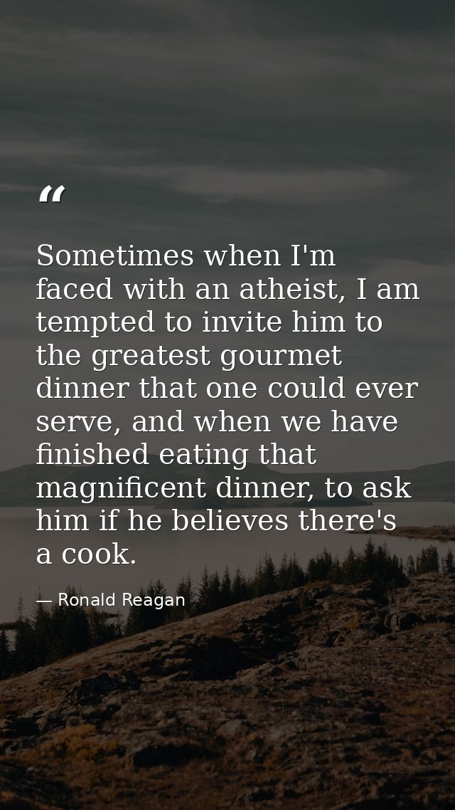 Sometimes when I'm faced with an atheist, I am tempted to invite him to the greatest gourmet dinner that one could ever  — Ronald Reagan