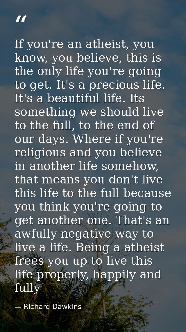 If you're an atheist, you know, you believe, this is the only life you're going to get. It's a precious life. It's a bea — Richard Dawkins