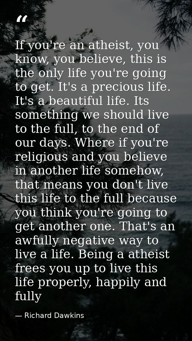 If you're an atheist, you know, you believe, this is the only life you're going to get. It's a precious life. It's a bea — Richard Dawkins