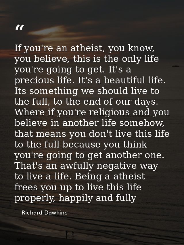 If you're an atheist, you know, you believe, this is the only life you're going to get. It's a precious life. It's a bea — Richard Dawkins