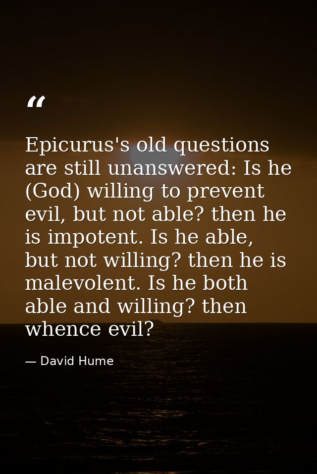 Epicurus's old questions are still unanswered: Is he (God) willing to prevent evil, but not able? then he is impotent. I — David Hume