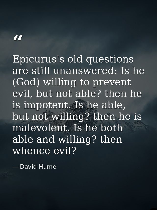 Epicurus's old questions are still unanswered: Is he (God) willing to prevent evil, but not able? then he is impotent. I — David Hume