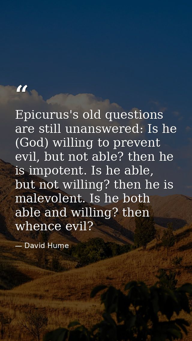 Epicurus's old questions are still unanswered: Is he (God) willing to prevent evil, but not able? then he is impotent. I — David Hume