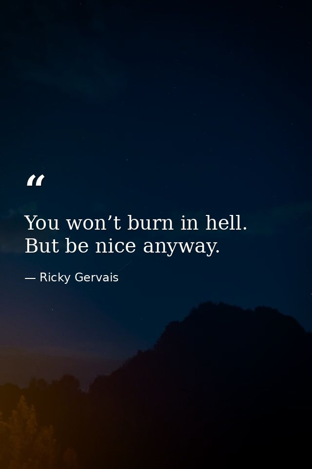 You won’t burn in hell. But be nice anyway. — Ricky Gervais