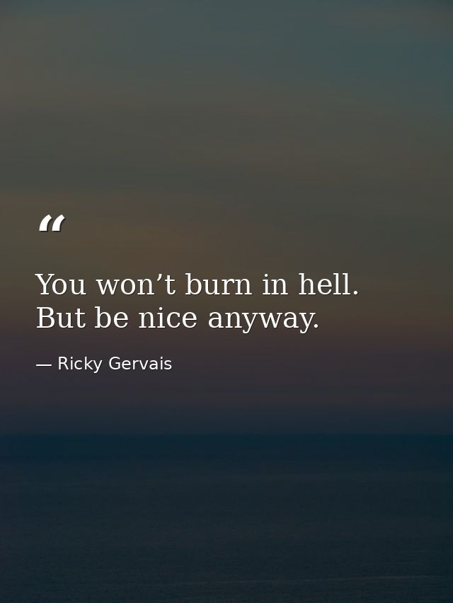 You won’t burn in hell. But be nice anyway. — Ricky Gervais