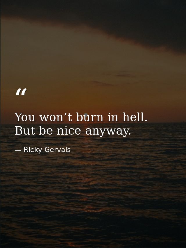 You won’t burn in hell. But be nice anyway. — Ricky Gervais