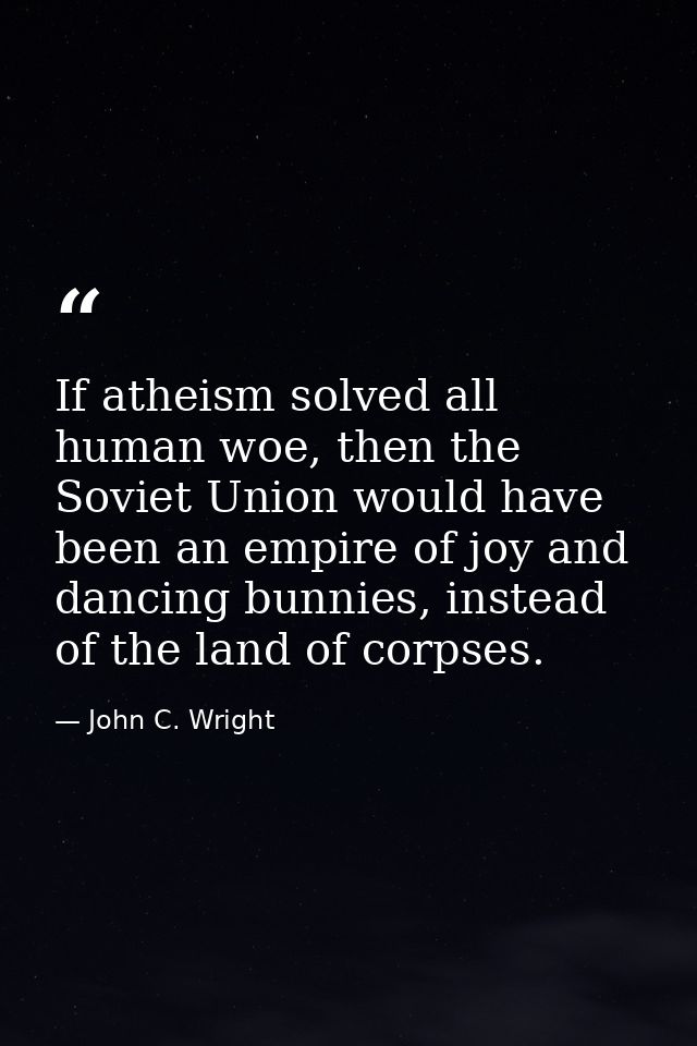 If atheism solved all human woe, then the Soviet Union would have been an empire of joy and dancing bunnies, instead of  — John C. Wright