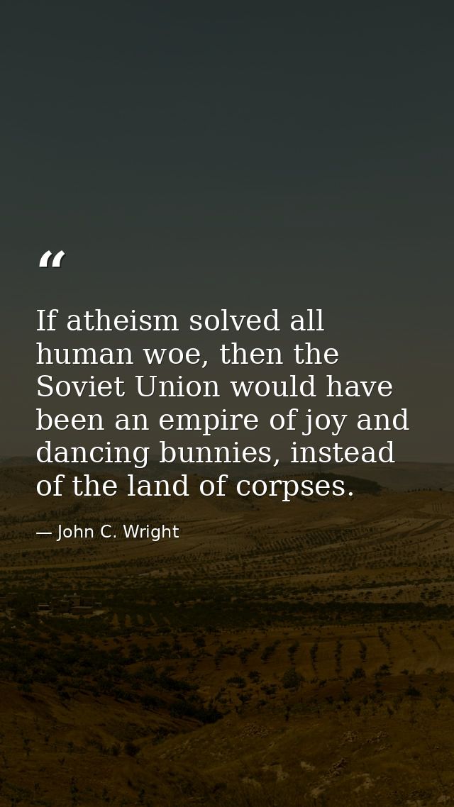 If atheism solved all human woe, then the Soviet Union would have been an empire of joy and dancing bunnies, instead of  — John C. Wright