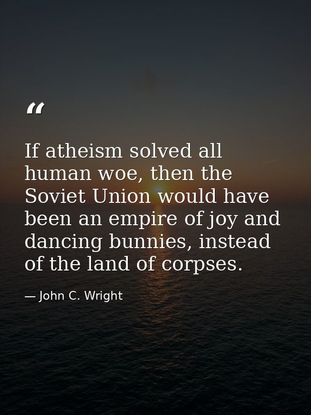 If atheism solved all human woe, then the Soviet Union would have been an empire of joy and dancing bunnies, instead of  — John C. Wright