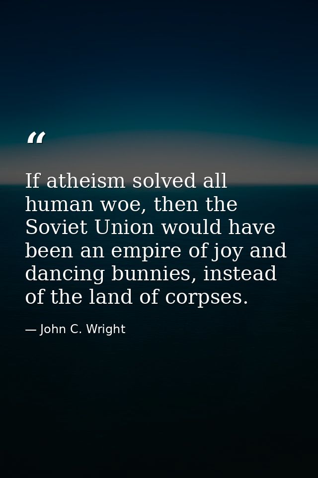 If atheism solved all human woe, then the Soviet Union would have been an empire of joy and dancing bunnies, instead of  — John C. Wright