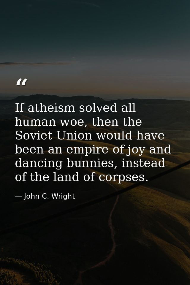 If atheism solved all human woe, then the Soviet Union would have been an empire of joy and dancing bunnies, instead of  — John C. Wright