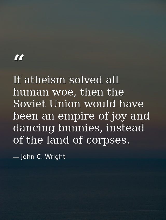 If atheism solved all human woe, then the Soviet Union would have been an empire of joy and dancing bunnies, instead of  — John C. Wright