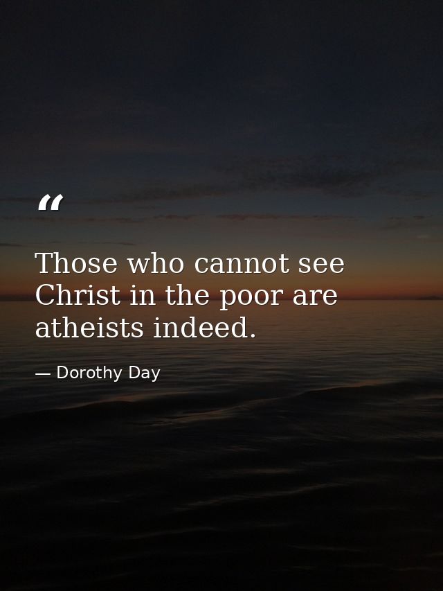 Those who cannot see Christ in the poor are atheists indeed. — Dorothy Day