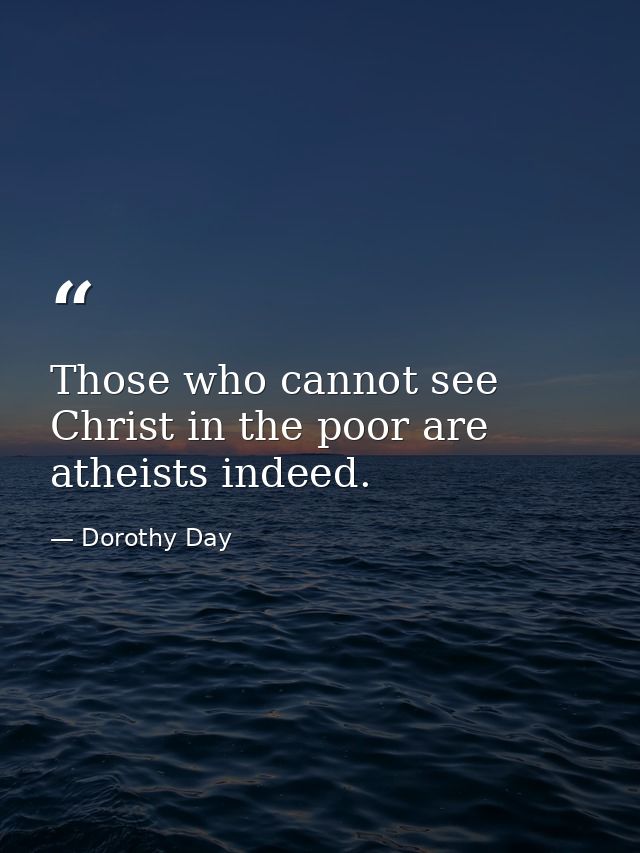 Those who cannot see Christ in the poor are atheists indeed. — Dorothy Day