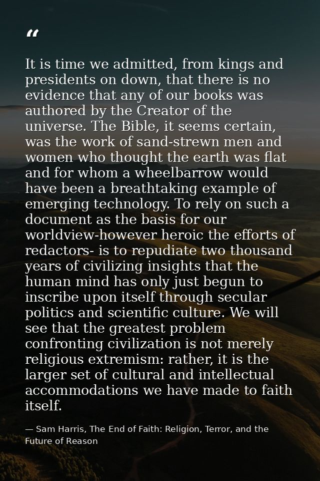 It is time we admitted, from kings and presidents on down, that there is no evidence that any of our books was authored  — Sam Harris, The End of Faith: Religion, Terror, and the Future of Reason