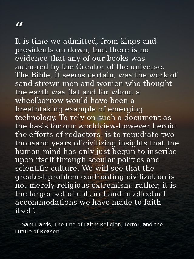 It is time we admitted, from kings and presidents on down, that there is no evidence that any of our books was authored  — Sam Harris, The End of Faith: Religion, Terror, and the Future of Reason