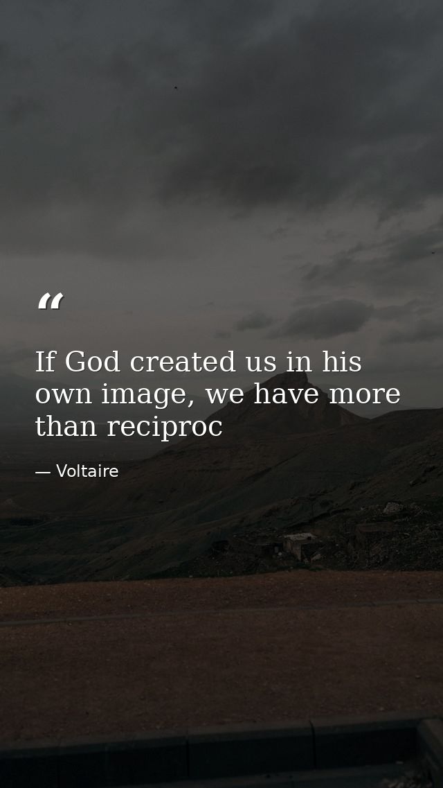 If God created us in his own image, we have more than reciproc — Voltaire