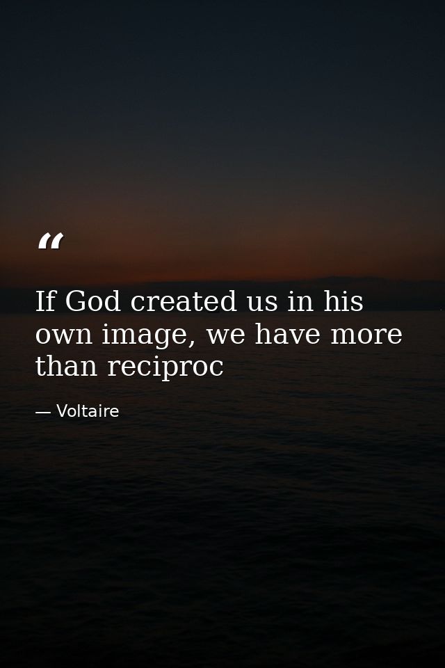 If God created us in his own image, we have more than reciproc — Voltaire