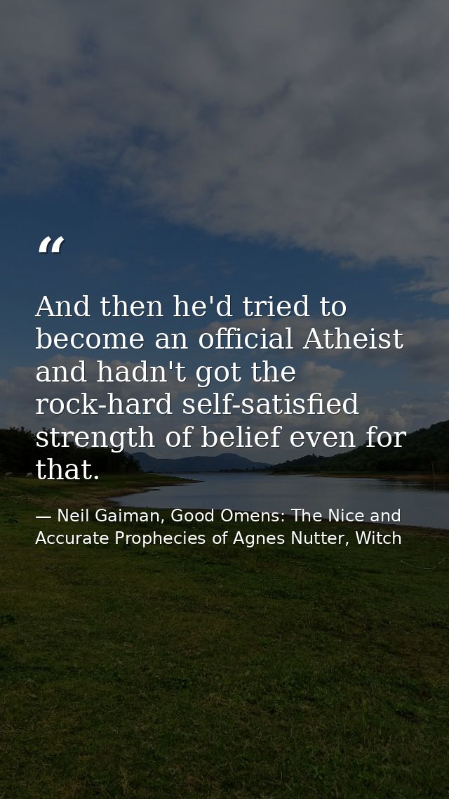 And then he'd tried to become an official Atheist and hadn't got the rock-hard self-satisfied strength of belief even fo — Neil Gaiman, Good Omens: The Nice and Accurate Prophecies of Agnes Nutter, Witch