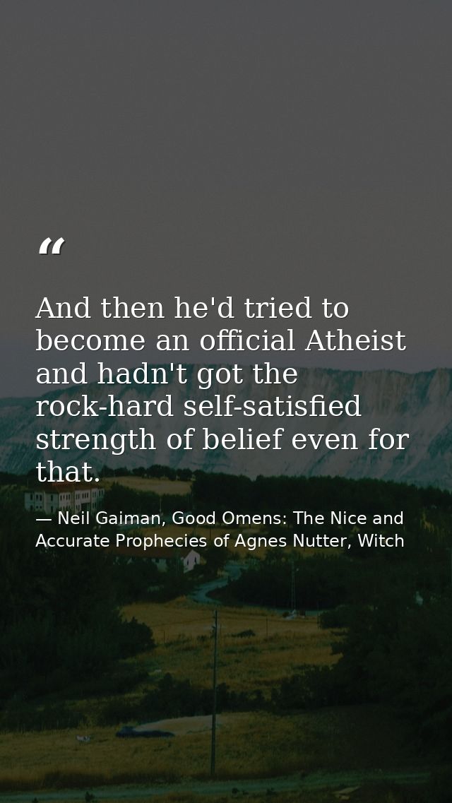 And then he'd tried to become an official Atheist and hadn't got the rock-hard self-satisfied strength of belief even fo — Neil Gaiman, Good Omens: The Nice and Accurate Prophecies of Agnes Nutter, Witch