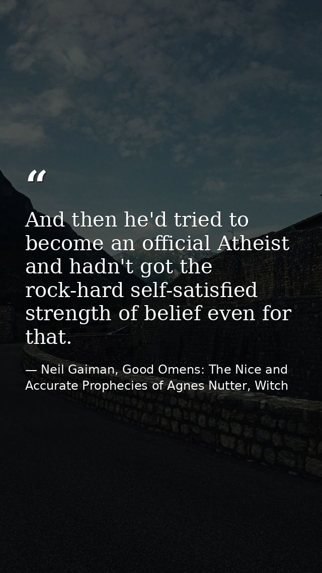 And then he'd tried to become an official Atheist and hadn't got the rock-hard self-satisfied strength of belief even fo — Neil Gaiman, Good Omens: The Nice and Accurate Prophecies of Agnes Nutter, Witch