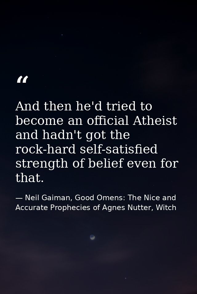And then he'd tried to become an official Atheist and hadn't got the rock-hard self-satisfied strength of belief even fo — Neil Gaiman, Good Omens: The Nice and Accurate Prophecies of Agnes Nutter, Witch