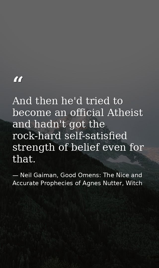 And then he'd tried to become an official Atheist and hadn't got the rock-hard self-satisfied strength of belief even fo — Neil Gaiman, Good Omens: The Nice and Accurate Prophecies of Agnes Nutter, Witch