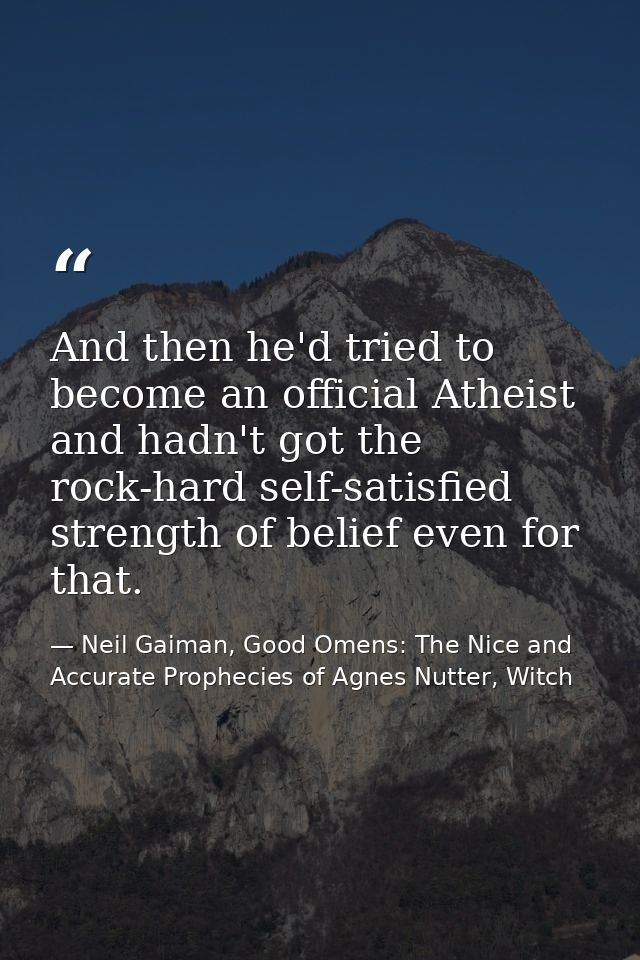 And then he'd tried to become an official Atheist and hadn't got the rock-hard self-satisfied strength of belief even fo — Neil Gaiman, Good Omens: The Nice and Accurate Prophecies of Agnes Nutter, Witch