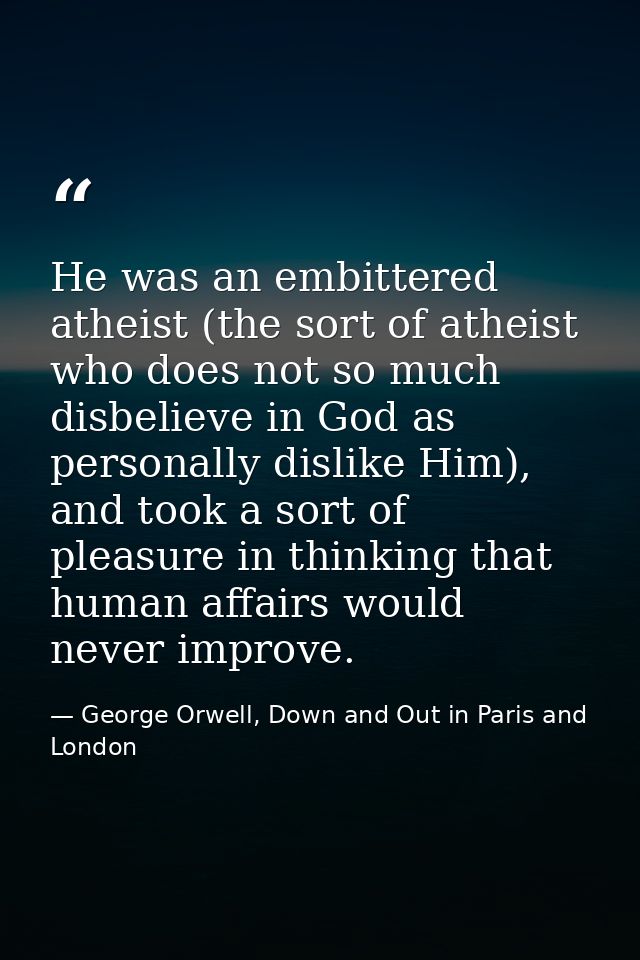He was an embittered atheist (the sort of atheist who does not so much disbelieve in God as personally dislike Him), and — George Orwell, Down and Out in Paris and London
