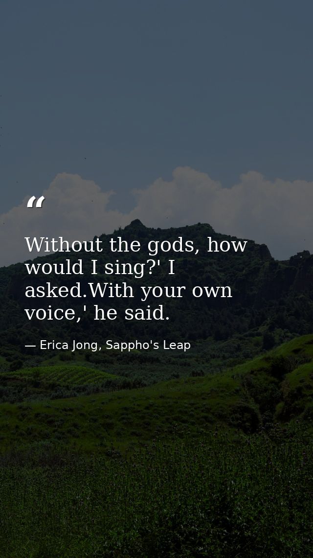 Without the gods, how would I sing?' I asked.With your own voice,' he said. — Erica Jong, Sappho's Leap