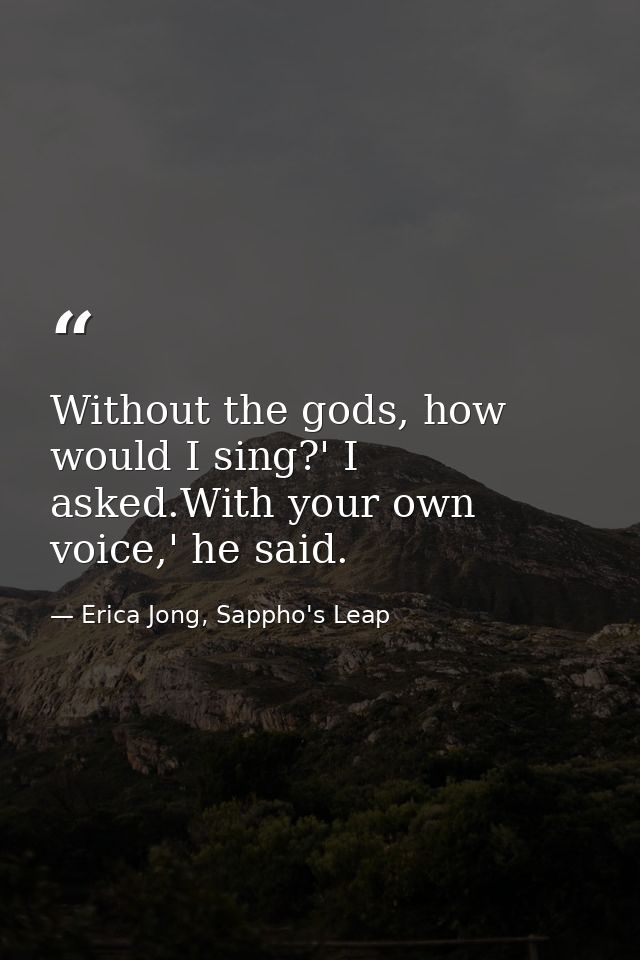Without the gods, how would I sing?' I asked.With your own voice,' he said. — Erica Jong, Sappho's Leap