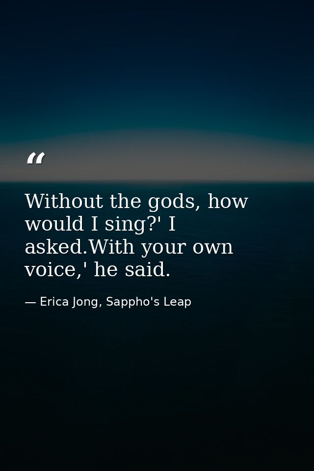 Without the gods, how would I sing?' I asked.With your own voice,' he said. — Erica Jong, Sappho's Leap