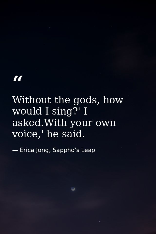 Without the gods, how would I sing?' I asked.With your own voice,' he said. — Erica Jong, Sappho's Leap