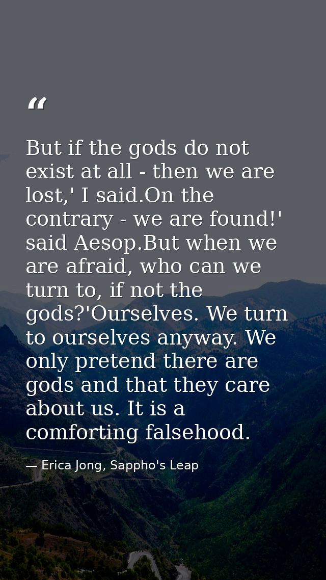 But if the gods do not exist at all - then we are lost,' I said.On the contrary - we are found!' said Aesop.But when we  — Erica Jong, Sappho's Leap